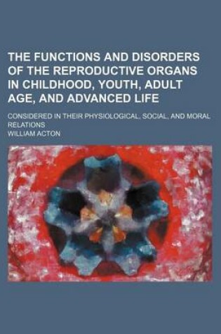 Cover of The Functions and Disorders of the Reproductive Organs in Childhood, Youth, Adult Age, and Advanced Life; Considered in Their Physiological, Social, and Moral Relations