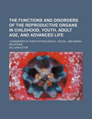 Book cover for The Functions and Disorders of the Reproductive Organs in Childhood, Youth, Adult Age, and Advanced Life; Considered in Their Physiological, Social, and Moral Relations