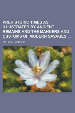 Cover of Prehistoric Times as Illustrated by Ancient Remains and the Manners and Customs of Modern Savages