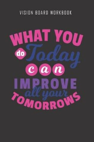 Cover of What you do today can improve all your tomorrows - Vision Board Workbook