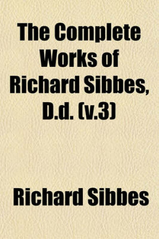 Cover of The Complete Works of Richard Sibbes, D.D. (V.3)