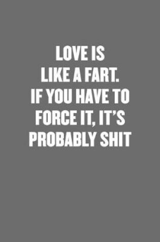 Cover of Love Is Like a Fart. If You Have to Force It, It's Probably Shit