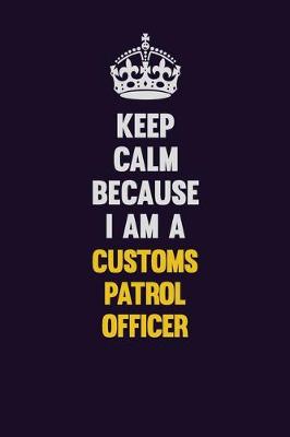 Book cover for Keep Calm Because I Am A Customs Patrol Officer