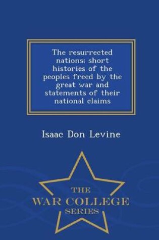 Cover of The Resurrected Nations; Short Histories of the Peoples Freed by the Great War and Statements of Their National Claims - War College Series