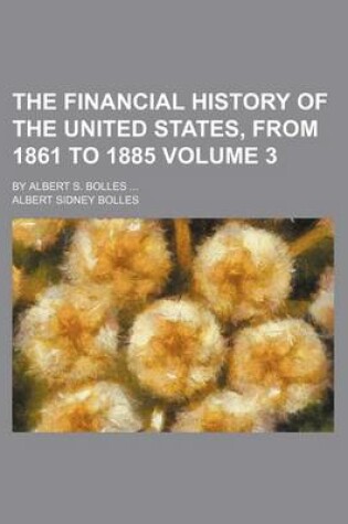 Cover of The Financial History of the United States, from 1861 to 1885 Volume 3; By Albert S. Bolles