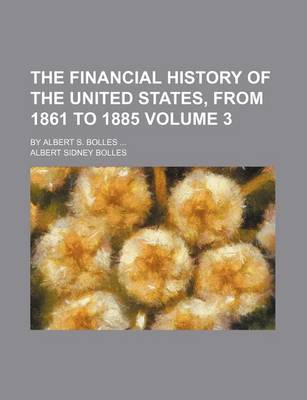 Book cover for The Financial History of the United States, from 1861 to 1885 Volume 3; By Albert S. Bolles