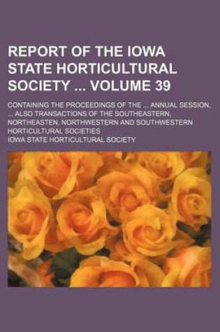 Cover of Report of the Iowa State Horticultural Society Volume 39; Containing the Proceedings of the Annual Session, Also Transactions of the Southeastern, Northeasten, Northwestern and Southwestern Horticultural Societies