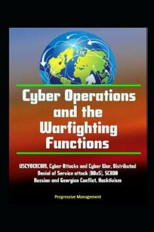 Cover of Cyber Operations and the Warfighting Functions - USCYBERCOM, Cyber Attacks and Cyber War, Distributed Denial of Service attack (DDoS), SCADA, Russian and Georgian Conflict, Hacktivism