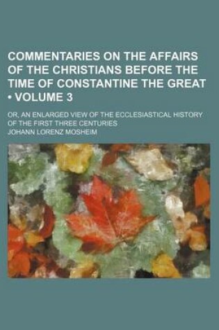 Cover of Commentaries on the Affairs of the Christians Before the Time of Constantine the Great (Volume 3); Or, an Enlarged View of the Ecclesiastical History