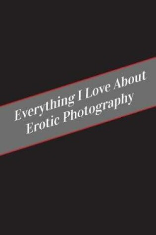 Cover of Everything I Love About Erotic Photography