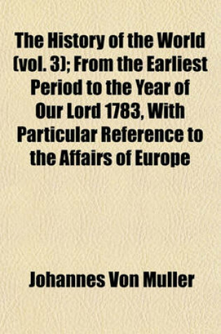 Cover of The History of the World (Vol. 3); From the Earliest Period to the Year of Our Lord 1783, with Particular Reference to the Affairs of Europe