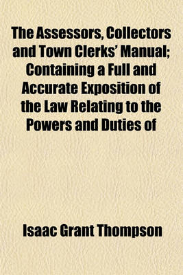 Book cover for The Assessors, Collectors and Town Clerks' Manual; Containing a Full and Accurate Exposition of the Law Relating to the Powers and Duties of