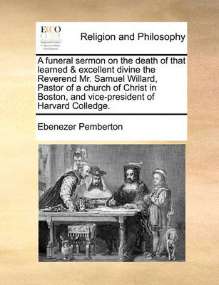 Book cover for A Funeral Sermon on the Death of That Learned & Excellent Divine the Reverend Mr. Samuel Willard, Pastor of a Church of Christ in Boston, and Vice-President of Harvard Colledge.