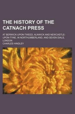 Cover of The History of the Catnach Press; At Berwick-Upon-Tweed, Alnwick and Newcastle-Upon-Tyne, in Northumberland, and Seven Dials, London