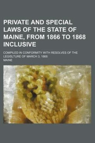 Cover of Private and Special Laws of the State of Maine, from 1866 to 1868 Inclusive; Compiled in Conformity with Resolves of the Legislture of March 3, 1868