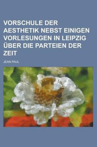 Cover of Vorschule Der Aesthetik Nebst Einigen Vorlesungen in Leipzig Uber Die Parteien Der Zeit
