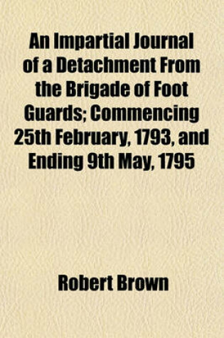Cover of An Impartial Journal of a Detachment from the Brigade of Foot Guards; Commencing 25th February, 1793, and Ending 9th May, 1795
