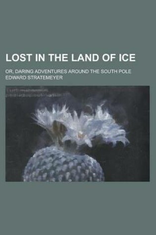 Cover of Lost in the Land of Ice; Or, Daring Adventures Around the South Pole