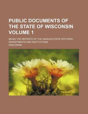 Book cover for Public Documents of the State of Wisconsin Volume 1; Being the Reports of the Various State Officers, Departments and Institutions