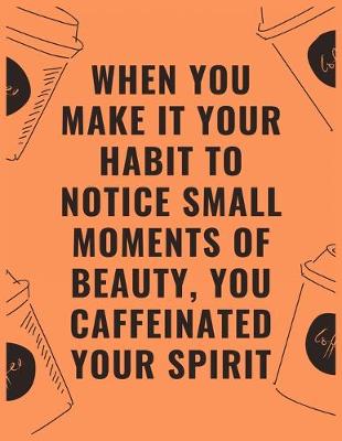 Book cover for When you make it your habit to notice small moments of beauty you caffeinated your spirit