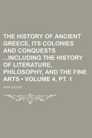 Cover of The History of Ancient Greece, Its Colonies and Conquests Including the History of Literature, Philosophy, and the Fine Arts (Volume 4, PT. 1)