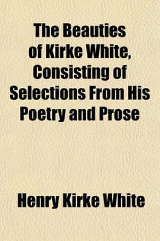 Cover of The Beauties of Kirke White, Consisting of Selections from His Poetry and Prose