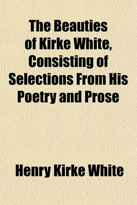 Book cover for The Beauties of Kirke White, Consisting of Selections from His Poetry and Prose