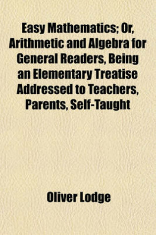 Cover of Easy Mathematics; Or, Arithmetic and Algebra for General Readers, Being an Elementary Treatise Addressed to Teachers, Parents, Self-Taught