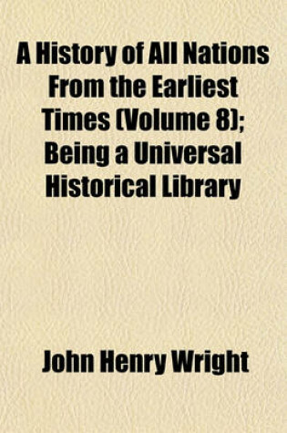 Cover of A History of All Nations from the Earliest Times (Volume 8); Being a Universal Historical Library