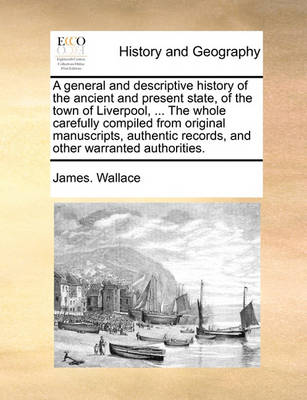 Book cover for A General and Descriptive History of the Ancient and Present State, of the Town of Liverpool, ... the Whole Carefully Compiled from Original Manuscripts, Authentic Records, and Other Warranted Authorities.