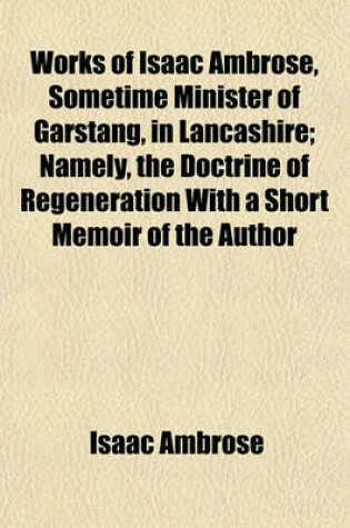 Cover of Works of Isaac Ambrose, Sometime Minister of Garstang, in Lancashire; Namely, the Doctrine of Regeneration with a Short Memoir of the Author