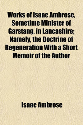 Book cover for Works of Isaac Ambrose, Sometime Minister of Garstang, in Lancashire; Namely, the Doctrine of Regeneration with a Short Memoir of the Author