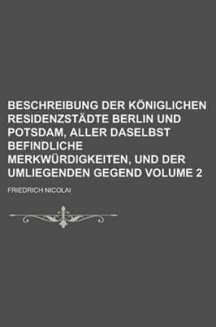 Cover of Beschreibung Der Koniglichen Residenzstadte Berlin Und Potsdam, Aller Daselbst Befindliche Merkwurdigkeiten, Und Der Umliegenden Gegend Volume 2