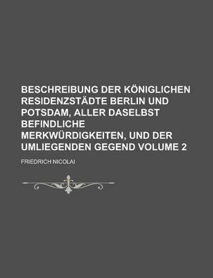 Book cover for Beschreibung Der Koniglichen Residenzstadte Berlin Und Potsdam, Aller Daselbst Befindliche Merkwurdigkeiten, Und Der Umliegenden Gegend Volume 2