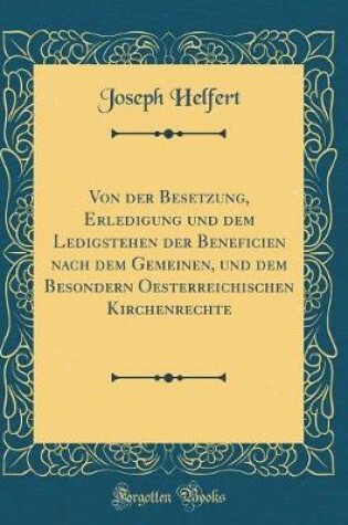 Cover of Von Der Besetzung, Erledigung Und Dem Ledigstehen Der Beneficien Nach Dem Gemeinen, Und Dem Besondern Oesterreichischen Kirchenrechte (Classic Reprint)