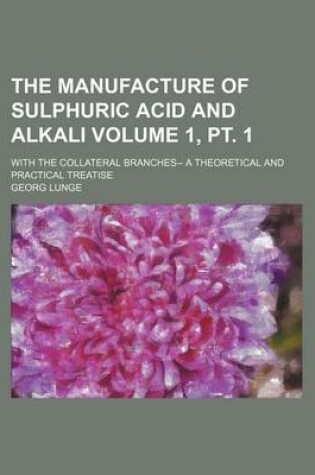 Cover of The Manufacture of Sulphuric Acid and Alkali Volume 1, PT. 1; With the Collateral Branches-- A Theoretical and Practical Treatise