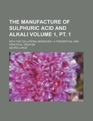 Book cover for The Manufacture of Sulphuric Acid and Alkali Volume 1, PT. 1; With the Collateral Branches-- A Theoretical and Practical Treatise