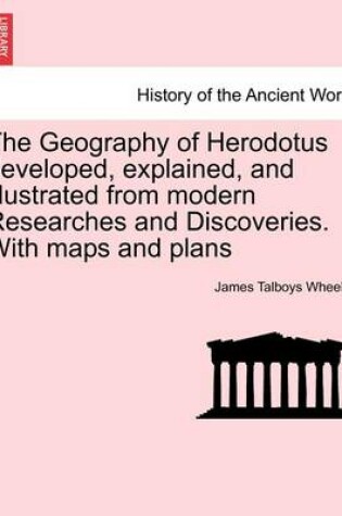 Cover of The Geography of Herodotus Developed, Explained, and Illustrated from Modern Researches and Discoveries. with Maps and Plans