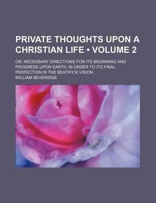 Book cover for Private Thoughts Upon a Christian Life (Volume 2); Or, Necessary Directions for Its Beginning and Progress Upon Earth, in Order to Its Final Perfection in the Beatifick Vision