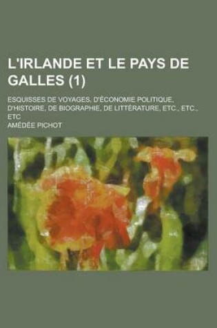 Cover of L'Irlande Et Le Pays de Galles (1); Esquisses de Voyages, D' Conomie Politique, D'Histoire, de Biographie, de Litt Rature, Etc., Etc., Etc