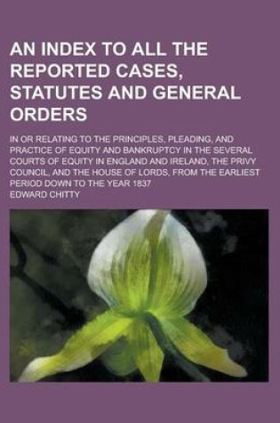 Cover of An Index to All the Reported Cases, Statutes and General Orders; In or Relating to the Principles, Pleading, and Practice of Equity and Bankruptcy in the Several Courts of Equity in England and Ireland, the Privy Council, and the Volume 2