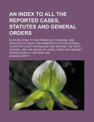 Book cover for An Index to All the Reported Cases, Statutes and General Orders; In or Relating to the Principles, Pleading, and Practice of Equity and Bankruptcy in the Several Courts of Equity in England and Ireland, the Privy Council, and the Volume 2