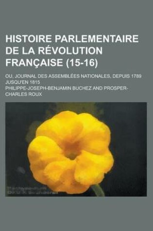 Cover of Histoire Parlementaire de La R Volution Fran Aise (15-16); Ou, Journal Des Assembl Es Nationales, Depuis 1789 Jusqu'en 1815