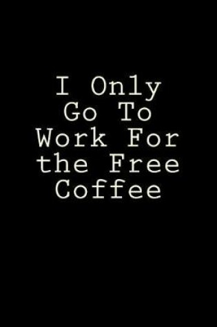 Cover of I Only Go To Work For the Free Coffee