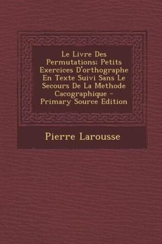 Cover of Le Livre Des Permutations; Petits Exercices D'Orthographe En Texte Suivi Sans Le Secours de La Methode Cacographique - Primary Source Edition
