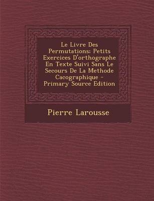 Book cover for Le Livre Des Permutations; Petits Exercices D'Orthographe En Texte Suivi Sans Le Secours de La Methode Cacographique - Primary Source Edition