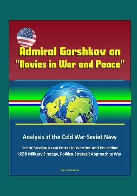 Book cover for Admiral Gorshkov on Navies in War and Peace - Analysis of the Cold War Soviet Navy, Use of Russian Naval Forces in Wartime and Peacetime, USSR Military Strategy, Politico-Strategic Approach to War