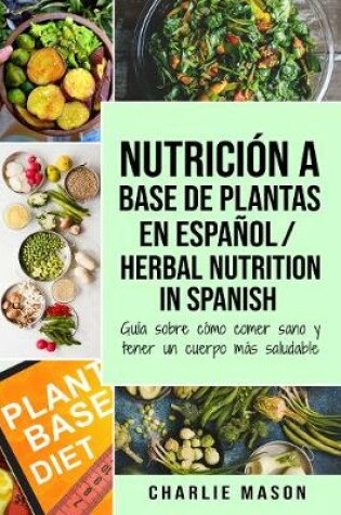 Cover of Nutrición a base de plantas En español/ Herbal Nutrition In Spanish: Guía sobre cómo comer sano y tener un cuerpo más saludable