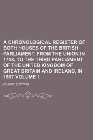 Cover of A Chronological Register of Both Houses of the British Parliament, from the Union in 1708, to the Third Parliament of the United Kingdom of Great Britain and Ireland, in 1807 Volume 1