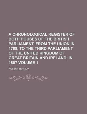 Book cover for A Chronological Register of Both Houses of the British Parliament, from the Union in 1708, to the Third Parliament of the United Kingdom of Great Britain and Ireland, in 1807 Volume 1